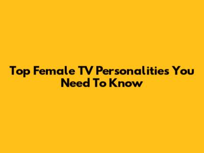 Top Female TV Personalities You Need To Know