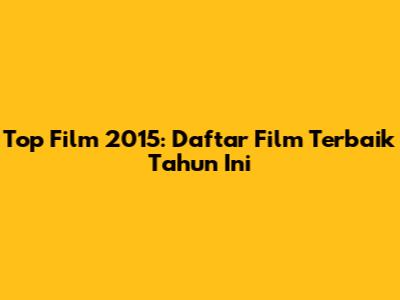 Top Film 2015: Daftar Film Terbaik Tahun Ini