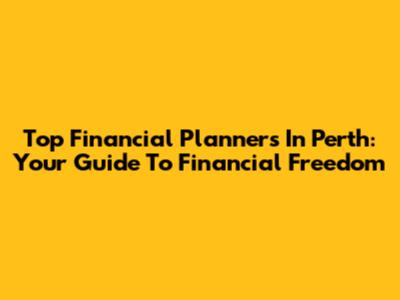 Top Financial Planners In Perth: Your Guide To Financial Freedom
