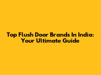 Top Flush Door Brands In India: Your Ultimate Guide