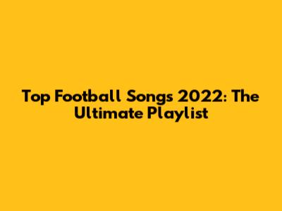 Top Football Songs 2022: The Ultimate Playlist