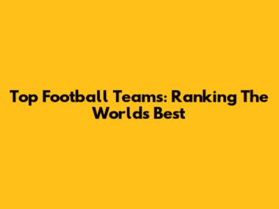 Top Football Teams: Ranking The World's Best