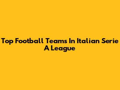 Top Football Teams In Italian Serie A League