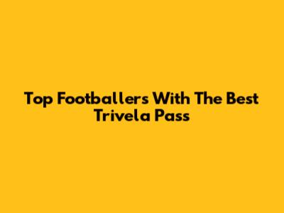Top Footballers With The Best Trivela Pass