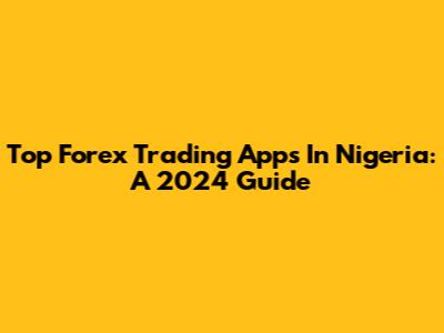 Top Forex Trading Apps In Nigeria: A 2024 Guide