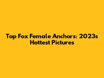 Top Fox Female Anchors: 2023's Hottest Pictures