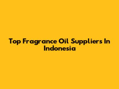 Top Fragrance Oil Suppliers In Indonesia