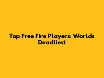 Top Free Fire Players: World's Deadliest