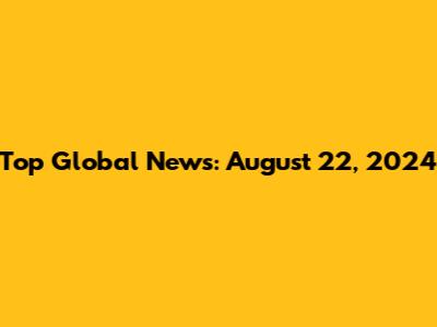 Top Global News: August 22, 2024