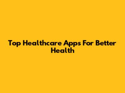 Top Healthcare Apps For Better Health