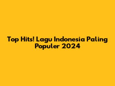 Top Hits! Lagu Indonesia Paling Populer 2024