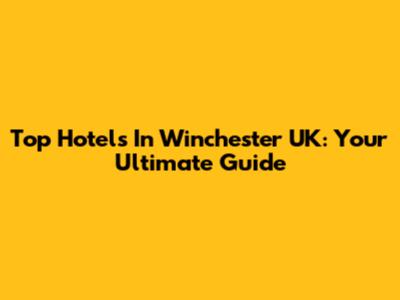 Top Hotels In Winchester UK: Your Ultimate Guide