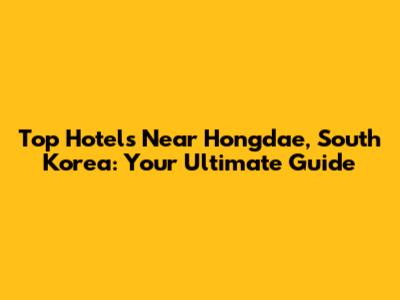 Top Hotels Near Hongdae, South Korea: Your Ultimate Guide