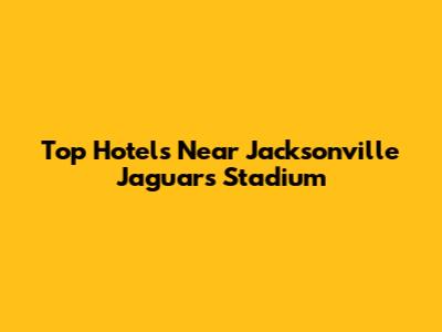 Top Hotels Near Jacksonville Jaguars Stadium