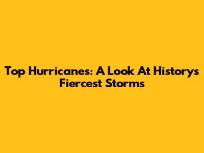 Top Hurricanes: A Look At History's Fiercest Storms