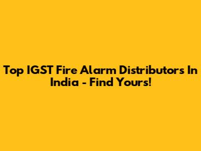 Top IGST Fire Alarm Distributors In India - Find Yours!
