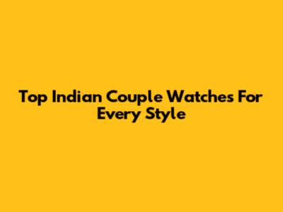 Top Indian Couple Watches For Every Style