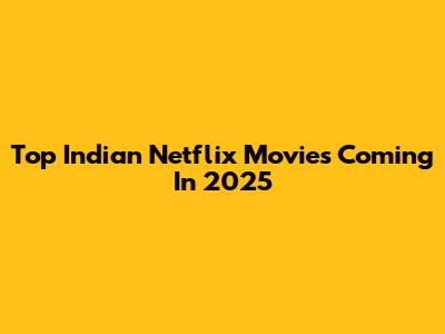 Top Indian Netflix Movies Coming In 2025