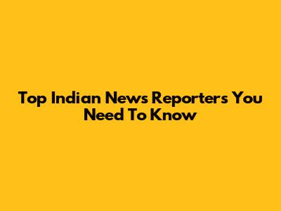 Top Indian News Reporters You Need To Know