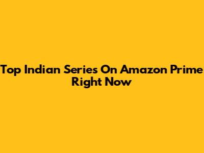 Top Indian Series On Amazon Prime Right Now