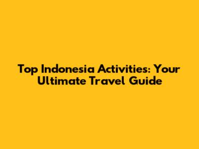 Top Indonesia Activities: Your Ultimate Travel Guide