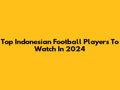 Top Indonesian Football Players To Watch In 2024
