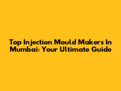 Top Injection Mould Makers In Mumbai: Your Ultimate Guide