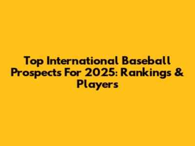 Top International Baseball Prospects For 2025: Rankings & Players