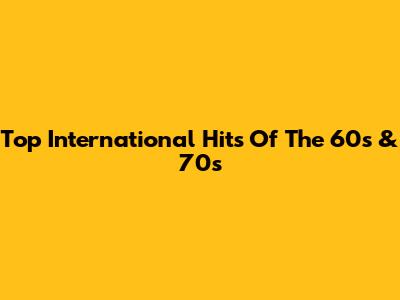 Top International Hits Of The 60s & 70s
