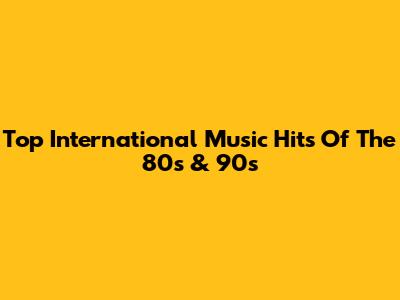 Top International Music Hits Of The 80s & 90s