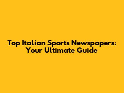 Top Italian Sports Newspapers: Your Ultimate Guide