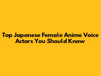 Top Japanese Female Anime Voice Actors You Should Know