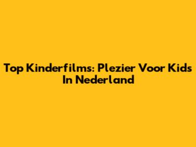 Top Kinderfilms: Plezier Voor Kids In Nederland
