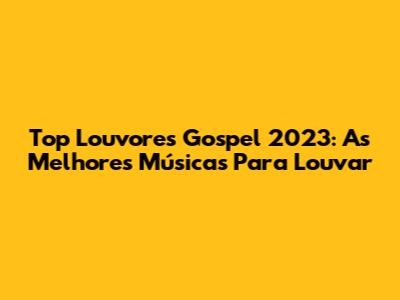 Top Louvores Gospel 2023: As Melhores Músicas Para Louvar