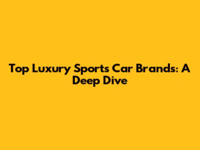 Top Luxury Sports Car Brands: A Deep Dive