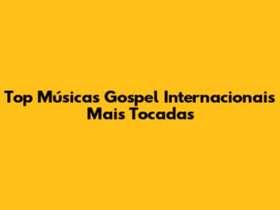 Top Músicas Gospel Internacionais Mais Tocadas