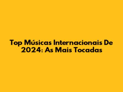Top Músicas Internacionais De 2024: As Mais Tocadas