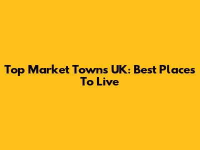 Top Market Towns UK: Best Places To Live