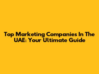 Top Marketing Companies In The UAE: Your Ultimate Guide