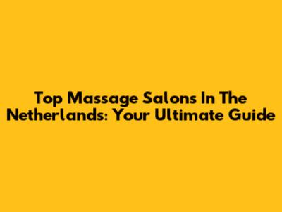 Top Massage Salons In The Netherlands: Your Ultimate Guide