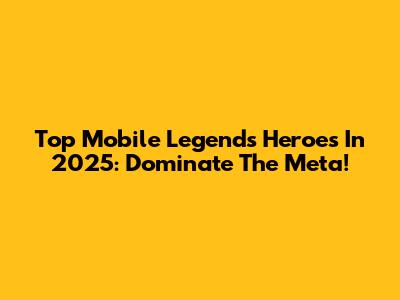 Top Mobile Legends Heroes In 2025: Dominate The Meta!