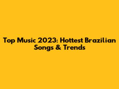 Top Music 2023: Hottest Brazilian Songs & Trends