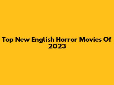 Top New English Horror Movies Of 2023