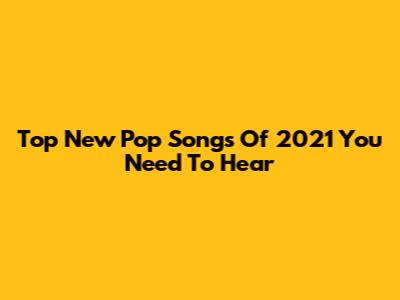 Top New Pop Songs Of 2021 You Need To Hear