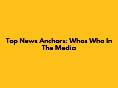 Top News Anchors: Who's Who In The Media