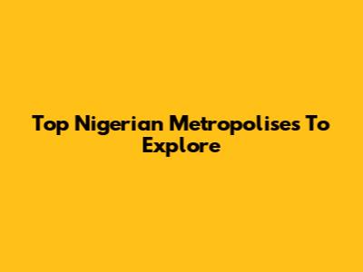 Top Nigerian Metropolises To Explore