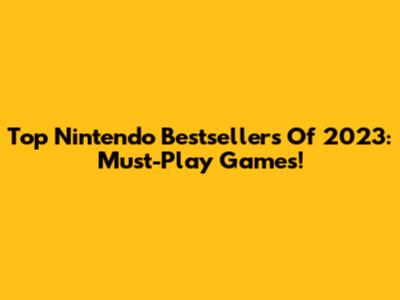 Top Nintendo Bestsellers Of 2023: Must-Play Games!
