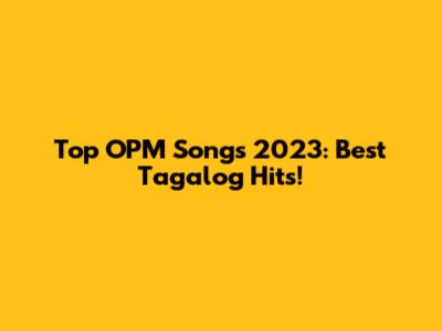 Top OPM Songs 2023: Best Tagalog Hits!