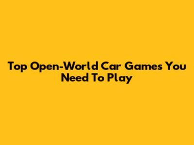 Top Open-World Car Games You Need To Play
