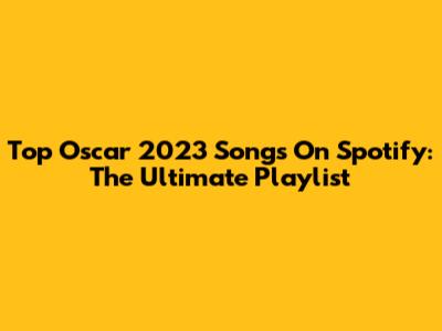 Top Oscar 2023 Songs On Spotify: The Ultimate Playlist